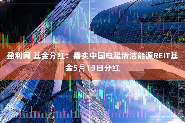 盈利网 基金分红：嘉实中国电建清洁能源REIT基金5月13日分红