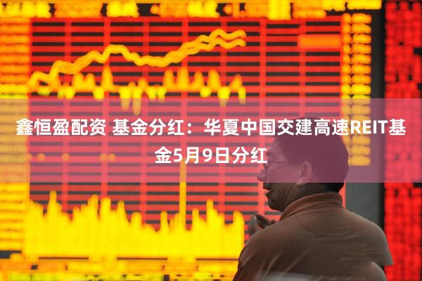 鑫恒盈配资 基金分红：华夏中国交建高速REIT基金5月9日分红