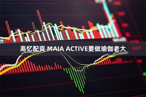 高忆配资 MAIA ACTIVE要做瑜伽老大