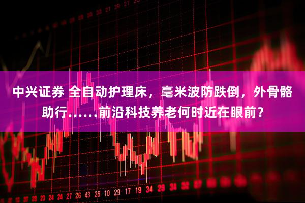 中兴证券 全自动护理床，毫米波防跌倒，外骨骼助行……前沿科技养老何时近在眼前？