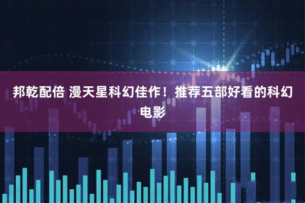 邦乾配倍 漫天星科幻佳作！推荐五部好看的科幻电影