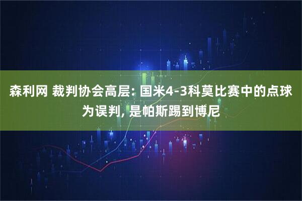 森利网 裁判协会高层: 国米4-3科莫比赛中的点球为误判, 是帕斯踢到博尼