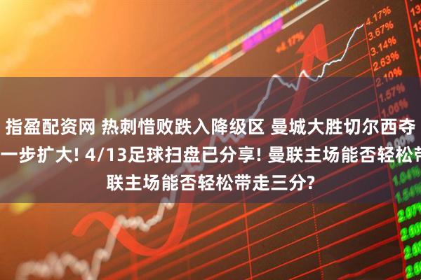 指盈配资网 热刺惜败跌入降级区 曼城大胜切尔西夺冠几率进一步扩大! 4/13足球扫盘已分享! 曼联主场能否轻松带走三分?