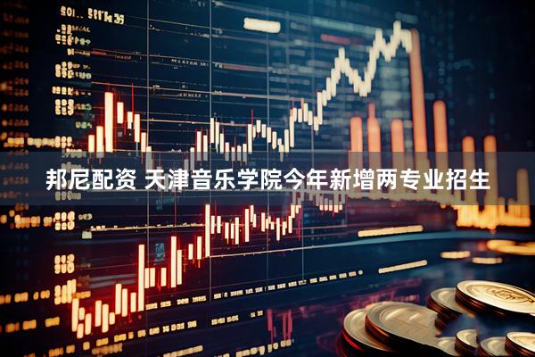 邦尼配资 天津音乐学院今年新增两专业招生
