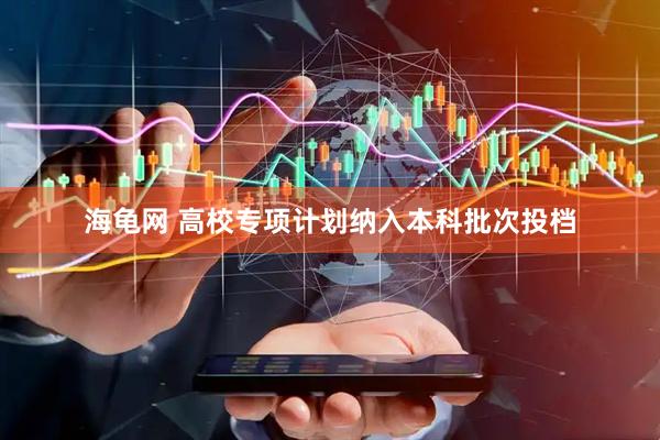 海龟网 高校专项计划纳入本科批次投档