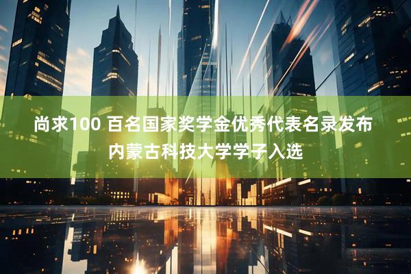 尚求100 百名国家奖学金优秀代表名录发布 内蒙古科技大学学子入选