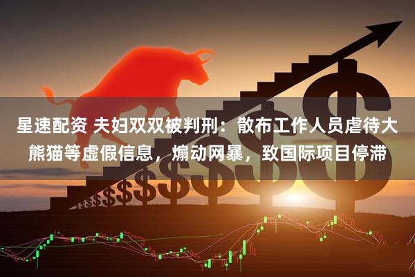 星速配资 夫妇双双被判刑：散布工作人员虐待大熊猫等虚假信息，煽动网暴，致国际项目停滞